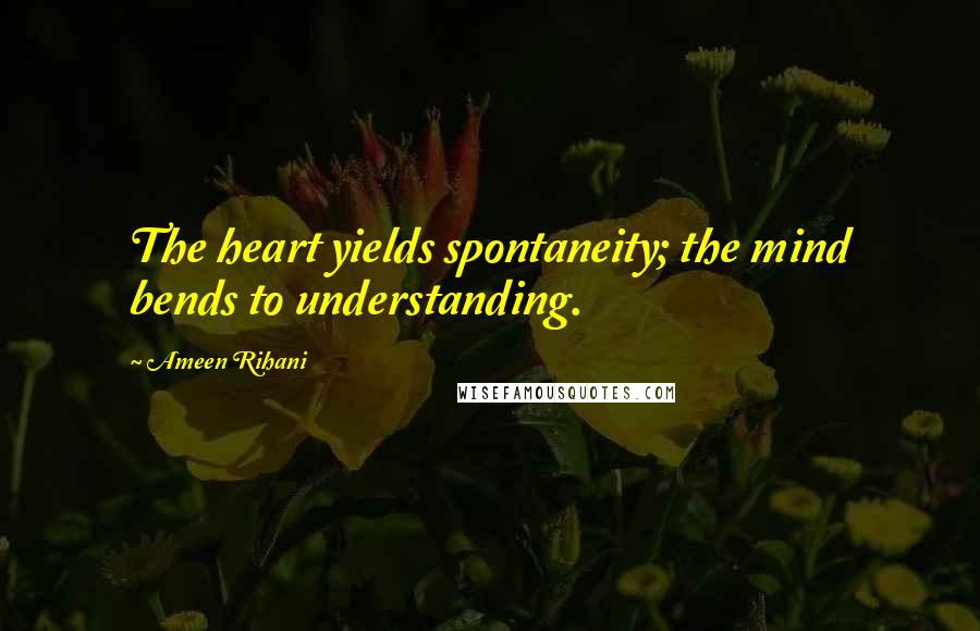 Ameen Rihani quotes: The heart yields spontaneity; the mind bends to understanding.