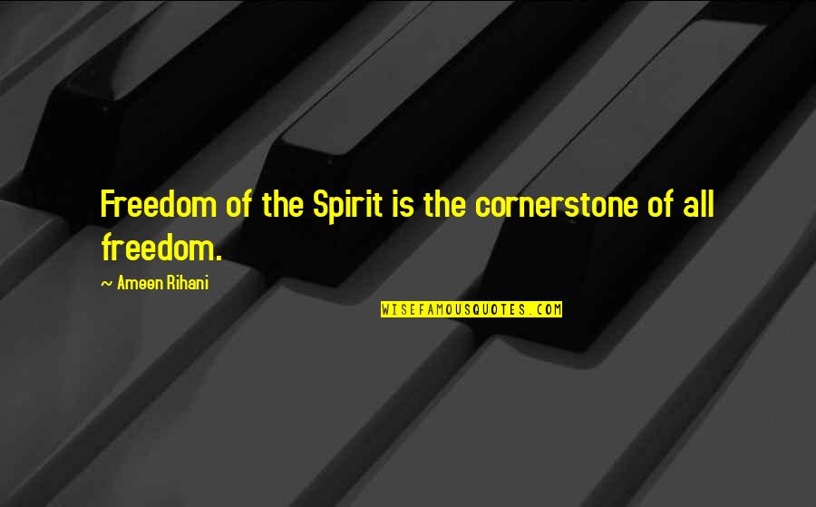 Ameen Rihani Quotes By Ameen Rihani: Freedom of the Spirit is the cornerstone of