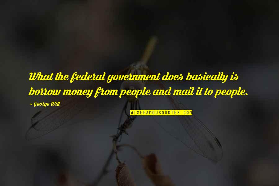Amelasorbus Quotes By George Will: What the federal government does basically is borrow Amelasorbus Quotes By George Will: What the federal government does basically is borrow