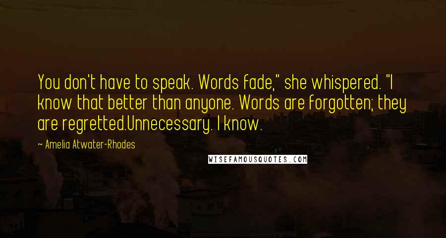 Amelia Atwater-Rhodes quotes: You don't have to speak. Words fade," she whispered. "I know that better than anyone. Words are forgotten; they are regretted.Unnecessary. I know.