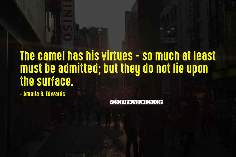 Amelia B. Edwards quotes: The camel has his virtues - so much at least must be admitted; but they do not lie upon the surface. Amelia B. Edwards quotes: The camel has his virtues - so much at least must be admitted; but they do not lie upon the surface.