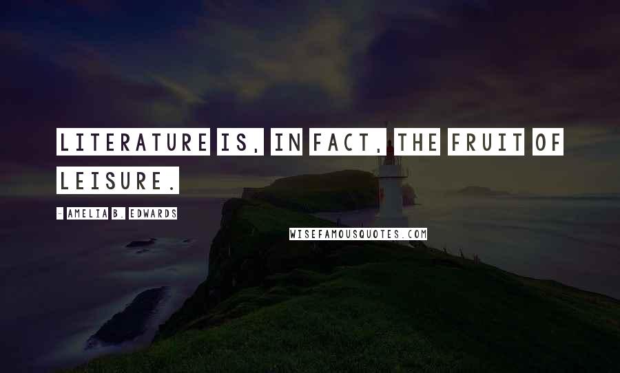 Amelia B. Edwards quotes: Literature is, in fact, the fruit of leisure.