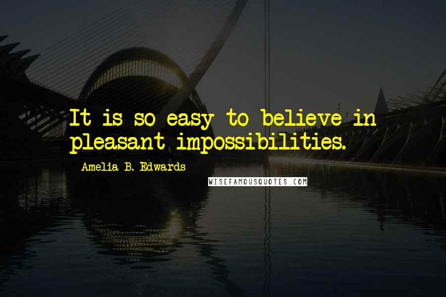 Amelia B. Edwards quotes: It is so easy to believe in pleasant impossibilities.