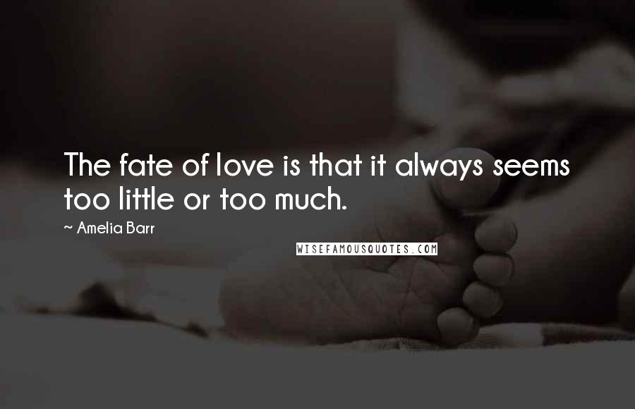 Amelia Barr quotes: The fate of love is that it always seems too little or too much.