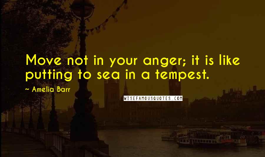 Amelia Barr quotes: Move not in your anger; it is like putting to sea in a tempest.