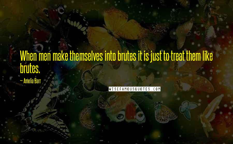 Amelia Barr quotes: When men make themselves into brutes it is just to treat them like brutes.