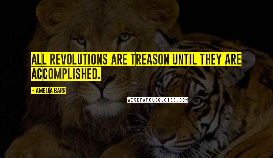 Amelia Barr quotes: All revolutions are treason until they are accomplished.