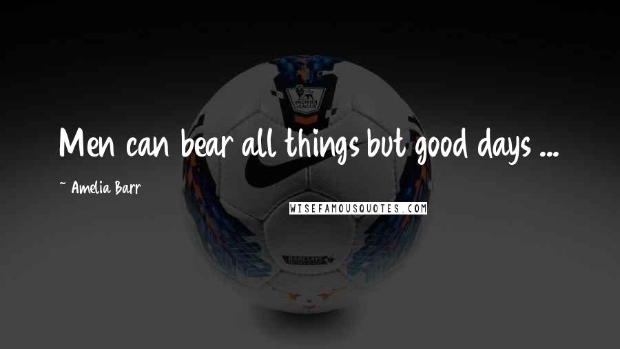 Amelia Barr quotes: Men can bear all things but good days ...