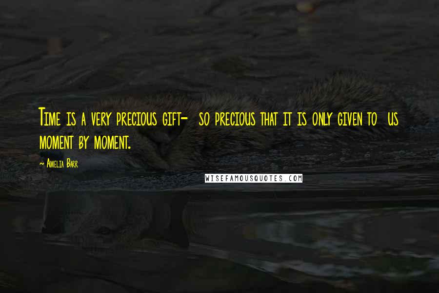 Amelia Barr quotes: Time is a very precious gift- so precious that it is only given to us moment by moment.