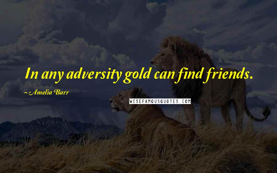 Amelia Barr quotes: In any adversity gold can find friends.