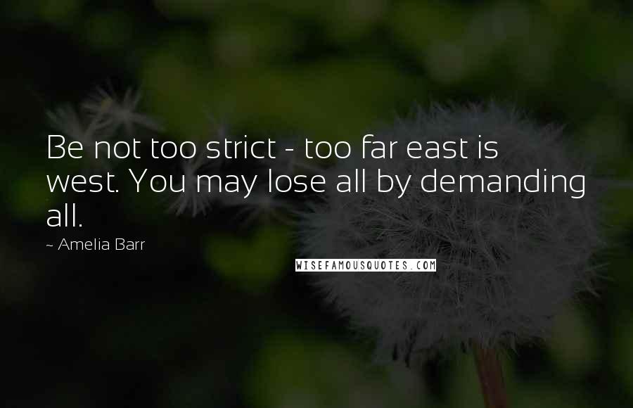 Amelia Barr quotes: Be not too strict - too far east is west. You may lose all by demanding all.