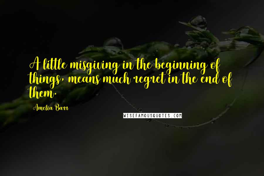Amelia Barr quotes: A little misgiving in the beginning of things, means much regret in the end of them.