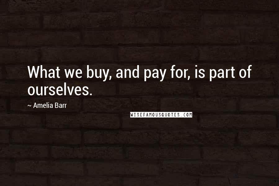 Amelia Barr quotes: What we buy, and pay for, is part of ourselves.