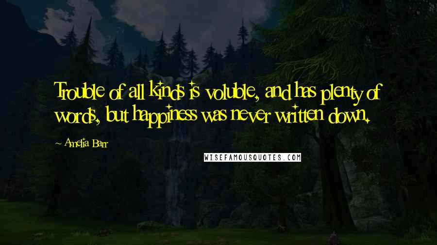 Amelia Barr quotes: Trouble of all kinds is voluble, and has plenty of words, but happiness was never written down.