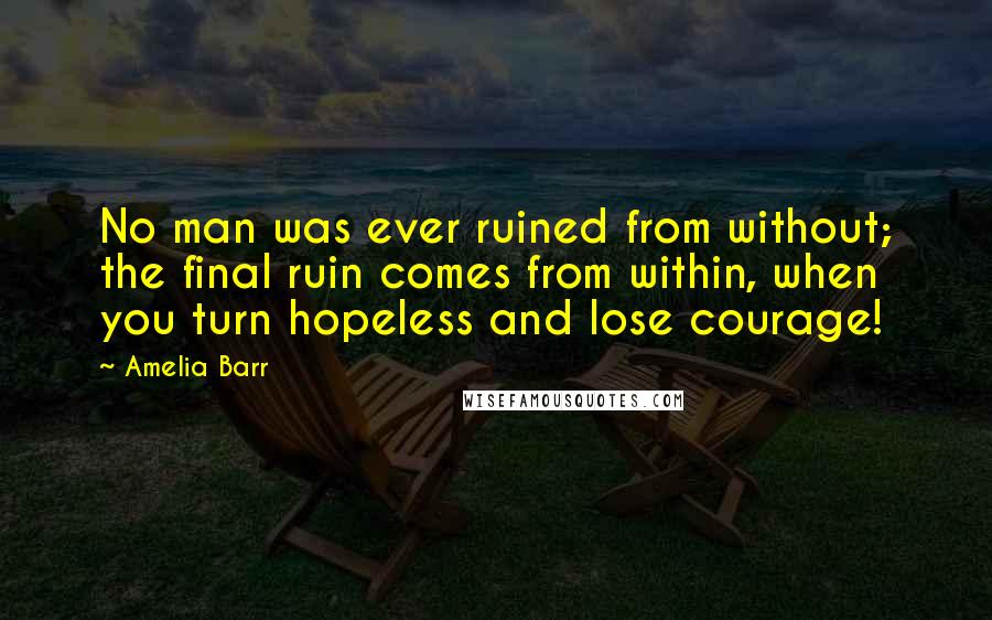 Amelia Barr quotes: No man was ever ruined from without; the final ruin comes from within, when you turn hopeless and lose courage! Amelia Barr quotes: No man was ever ruined from without; the final ruin comes from within, when you turn hopeless and lose courage!