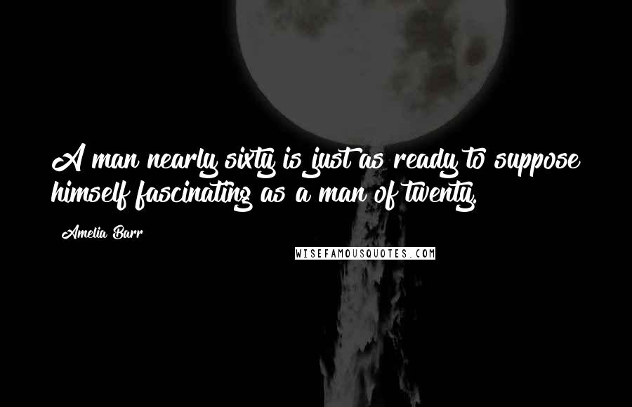 Amelia Barr quotes: A man nearly sixty is just as ready to suppose himself fascinating as a man of twenty.