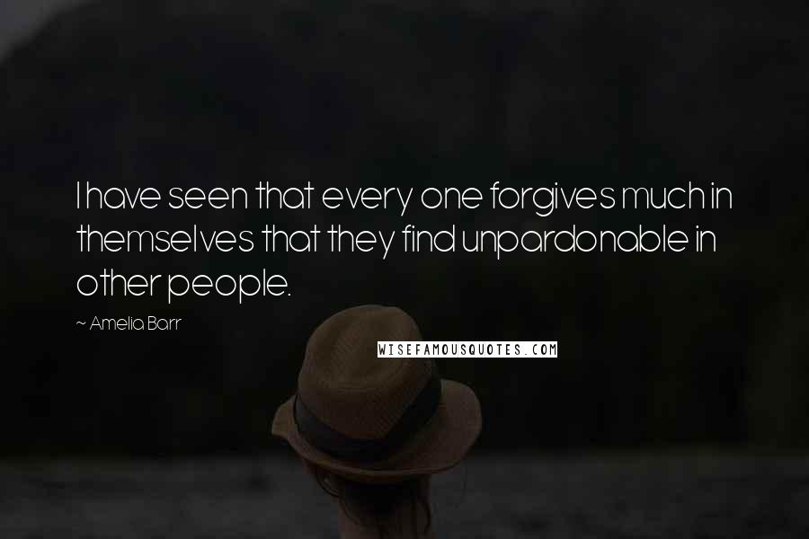Amelia Barr quotes: I have seen that every one forgives much in themselves that they find unpardonable in other people.