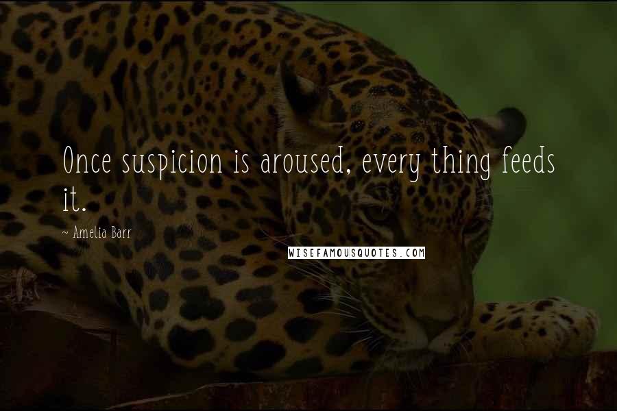 Amelia Barr quotes: Once suspicion is aroused, every thing feeds it.