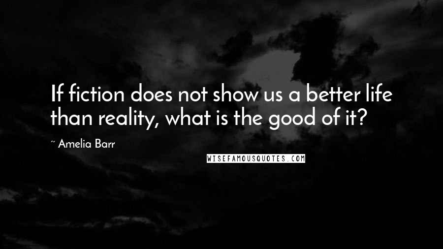 Amelia Barr quotes: If fiction does not show us a better life than reality, what is the good of it?