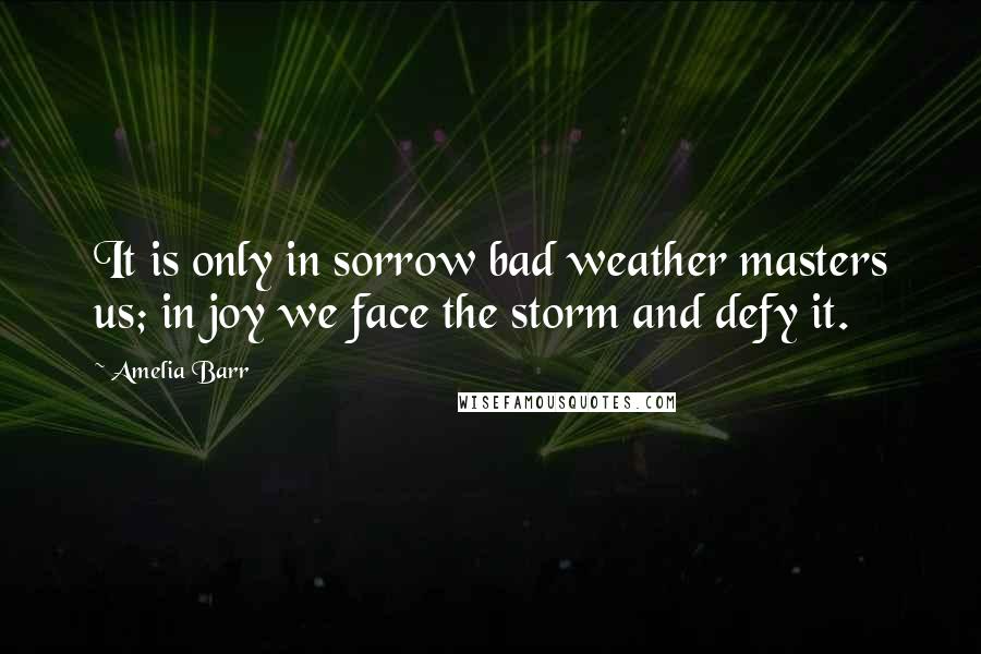 Amelia Barr quotes: It is only in sorrow bad weather masters us; in joy we face the storm and defy it.