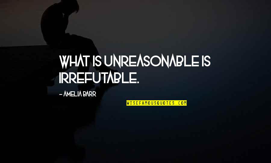 Amelia Barr Quotes By Amelia Barr: What is unreasonable is irrefutable.