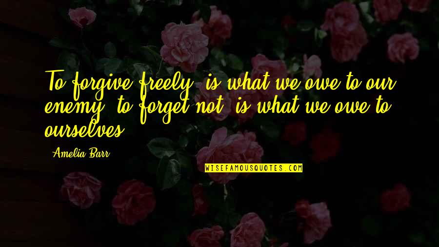 Amelia Barr Quotes By Amelia Barr: To forgive freely, is what we owe to