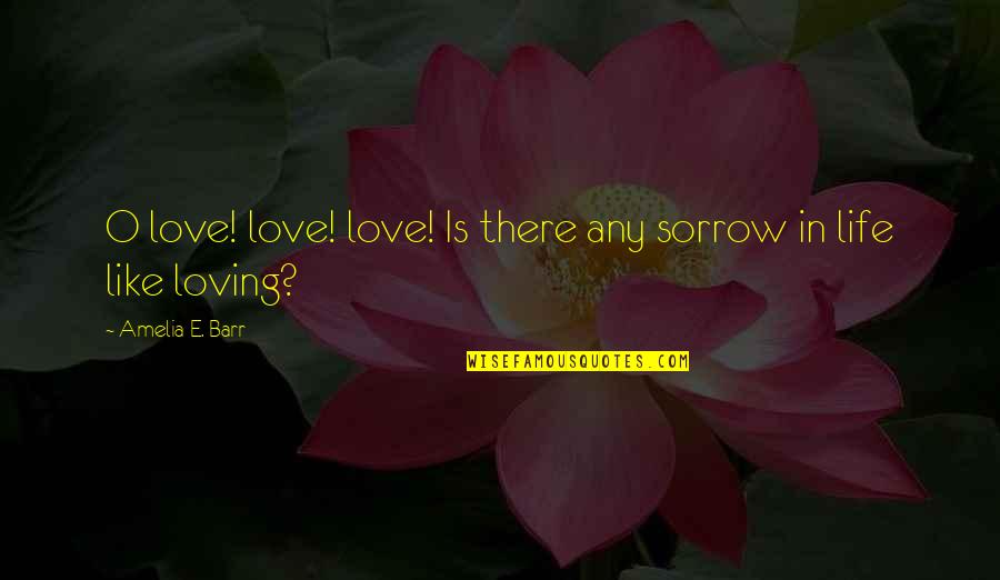 Amelia Barr Quotes By Amelia E. Barr: O love! love! love! Is there any sorrow
