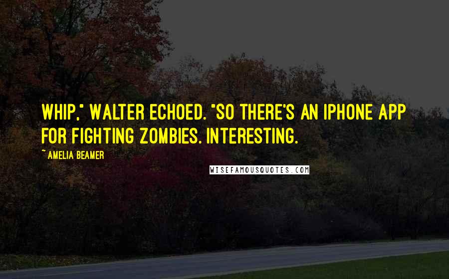 Amelia Beamer quotes: Whip," Walter echoed. "So there's an iPhone app for fighting zombies. Interesting.