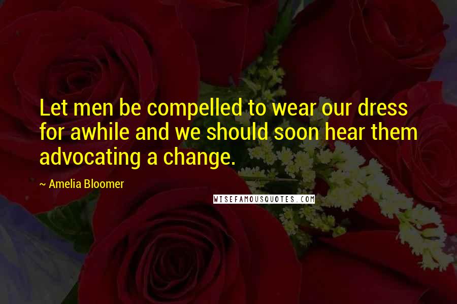 Amelia Bloomer quotes: Let men be compelled to wear our dress for awhile and we should soon hear them advocating a change.