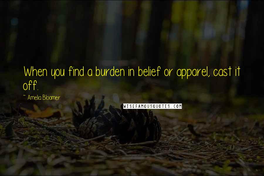 Amelia Bloomer quotes: When you find a burden in belief or apparel, cast it off.