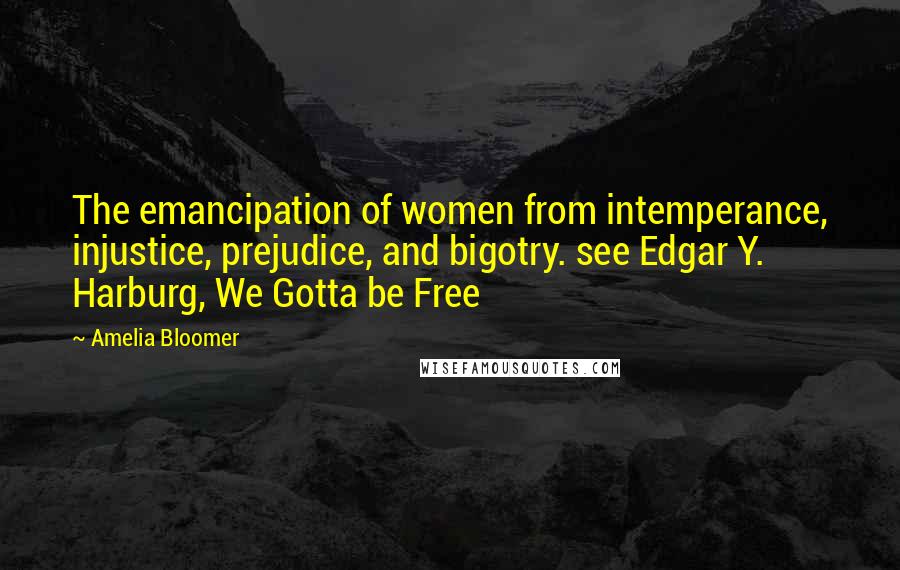 Amelia Bloomer quotes: The emancipation of women from intemperance, injustice, prejudice, and bigotry. see Edgar Y. Harburg, We Gotta be Free