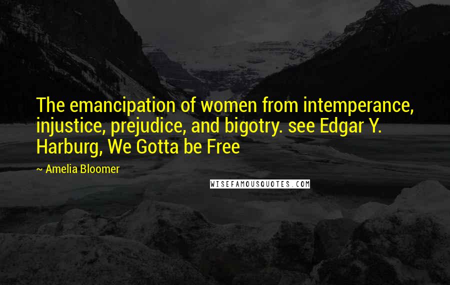 Amelia Bloomer quotes: The emancipation of women from intemperance, injustice, prejudice, and bigotry. see Edgar Y. Harburg, We Gotta be Free Amelia Bloomer quotes: The emancipation of women from intemperance, injustice, prejudice, and bigotry. see Edgar Y. Harburg, We Gotta be Free