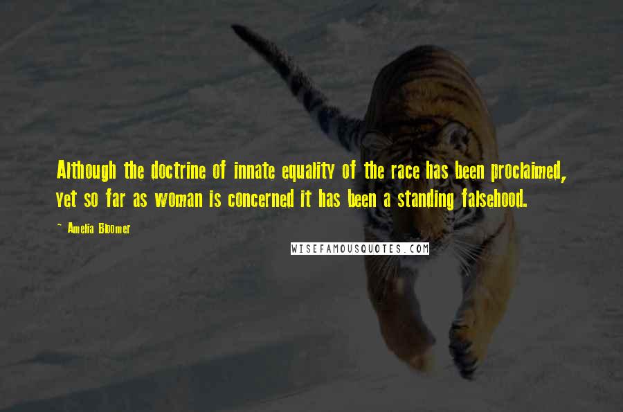 Amelia Bloomer quotes: Although the doctrine of innate equality of the race has been proclaimed, yet so far as woman is concerned it has been a standing falsehood. Amelia Bloomer quotes: Although the doctrine of innate equality of the race has been proclaimed, yet so far as woman is concerned it has been a standing falsehood.