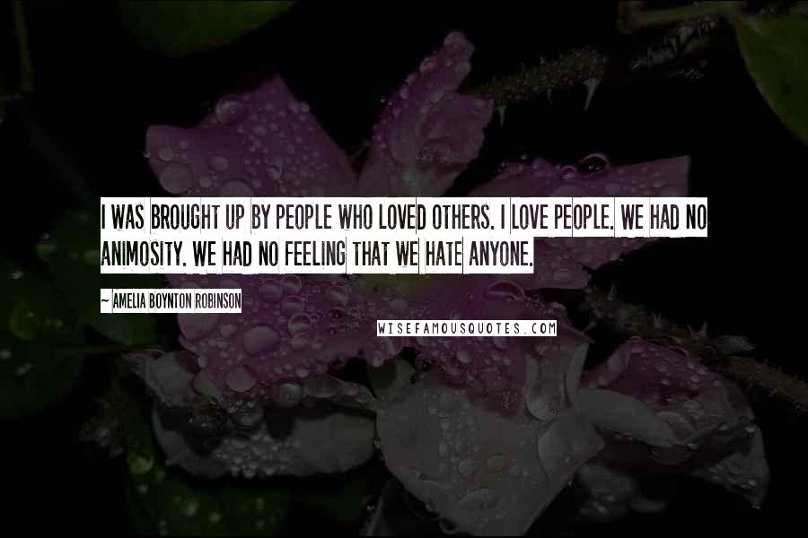 Amelia Boynton Robinson quotes: I was brought up by people who loved others. I love people. We had no animosity. We had no feeling that we hate anyone.