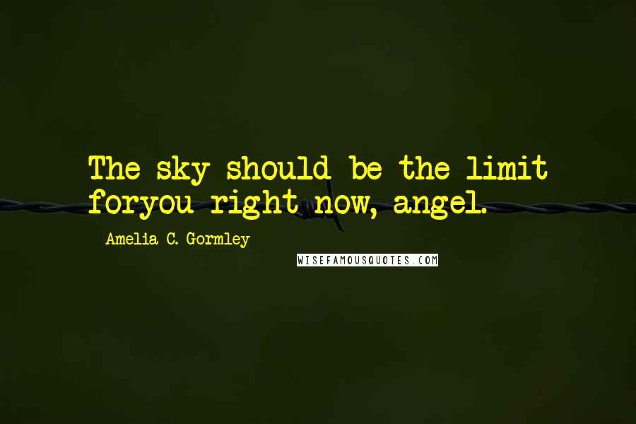 Amelia C. Gormley quotes: The sky should be the limit foryou right now, angel.