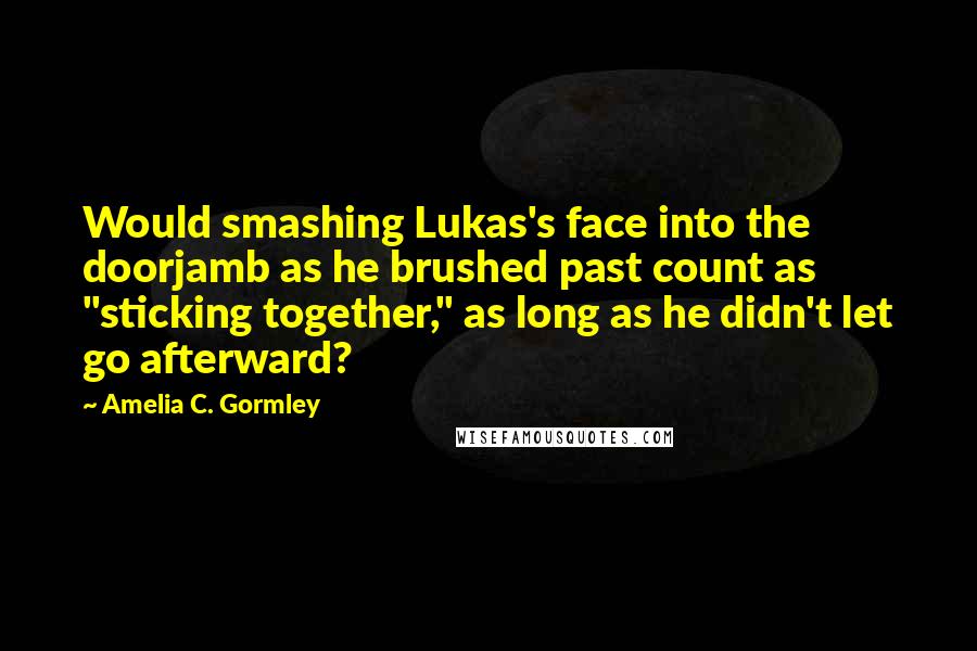 Amelia C. Gormley quotes: Would smashing Lukas's face into the doorjamb as he brushed past count as "sticking together," as long as he didn't let go afterward?