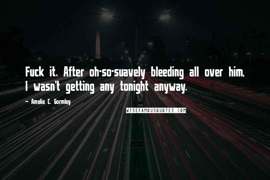 Amelia C. Gormley quotes: Fuck it. After oh-so-suavely bleeding all over him, I wasn't getting any tonight anyway.