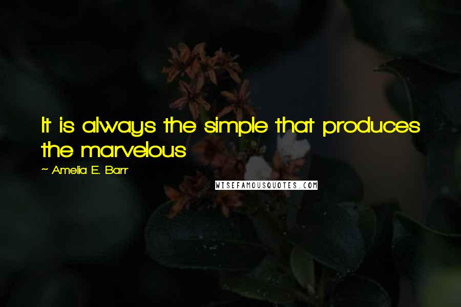 Amelia E. Barr quotes: It is always the simple that produces the marvelous