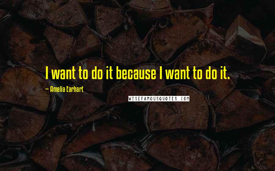 Amelia Earhart quotes: I want to do it because I want to do it.