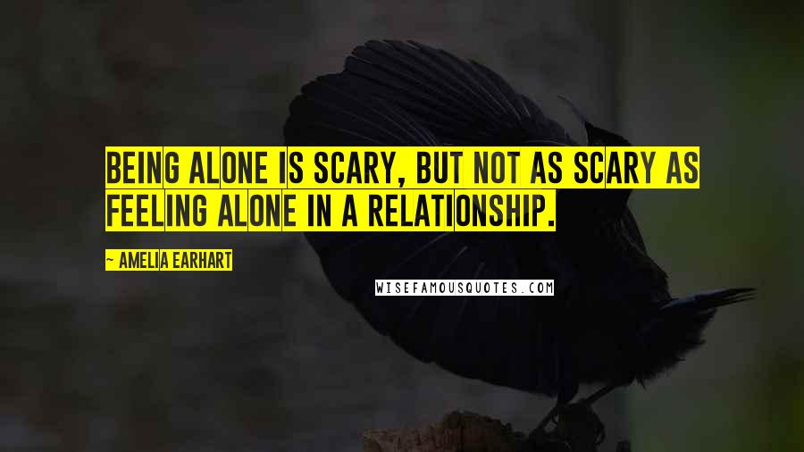 Amelia Earhart quotes: Being alone is scary, but not as scary as feeling alone in a relationship.