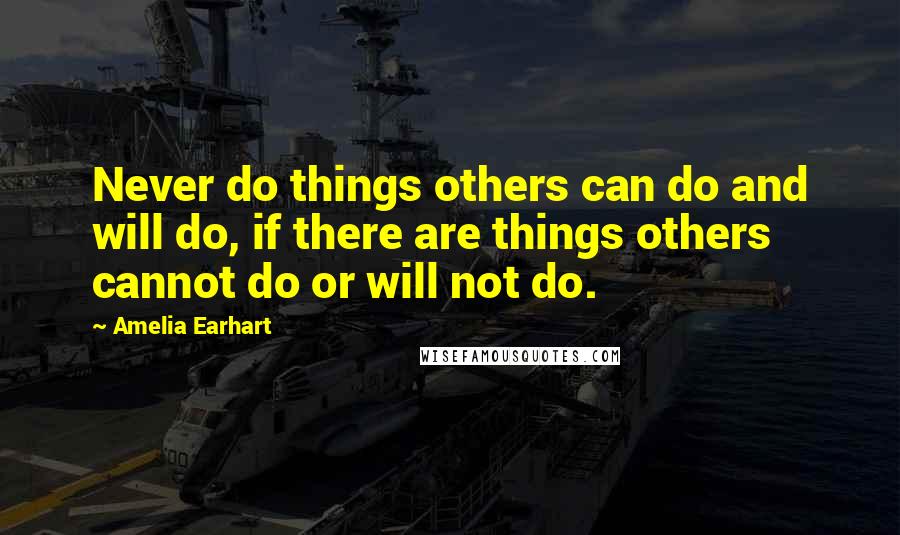 Amelia Earhart quotes: Never do things others can do and will do, if there are things others cannot do or will not do.