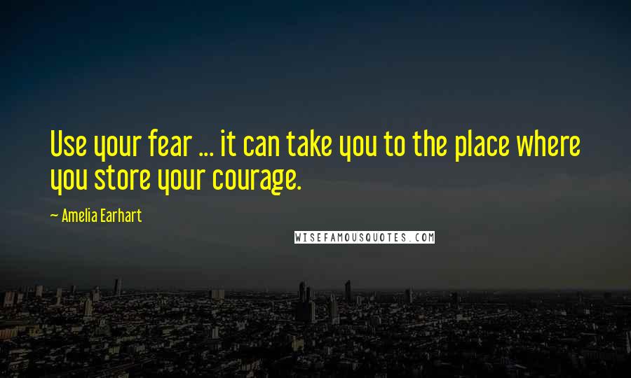Amelia Earhart quotes: Use your fear ... it can take you to the place where you store your courage.