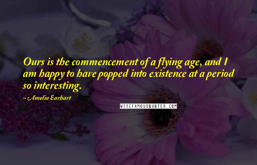 Amelia Earhart quotes: Ours is the commencement of a flying age, and I am happy to have popped into existence at a period so interesting. Amelia Earhart quotes: Ours is the commencement of a flying age, and I am happy to have popped into existence at a period so interesting.