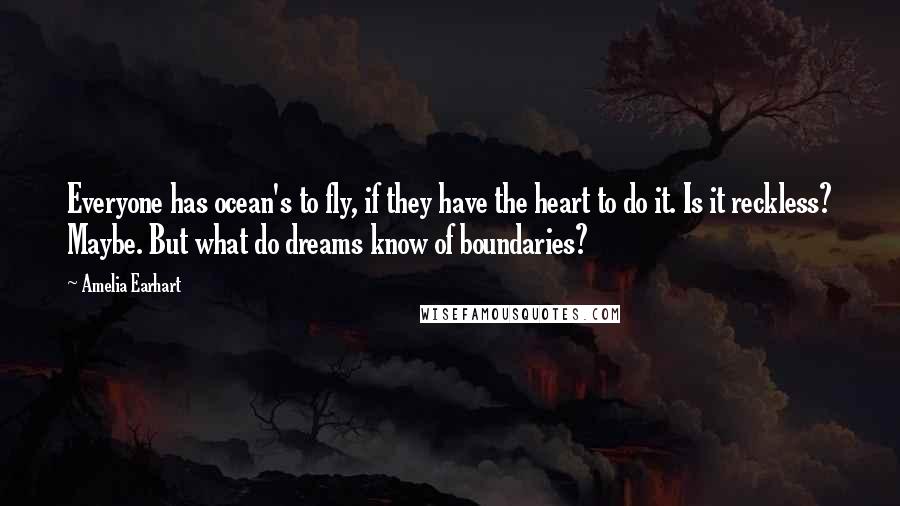 Amelia Earhart quotes: Everyone has ocean's to fly, if they have the heart to do it. Is it reckless? Maybe. But what do dreams know of boundaries?
