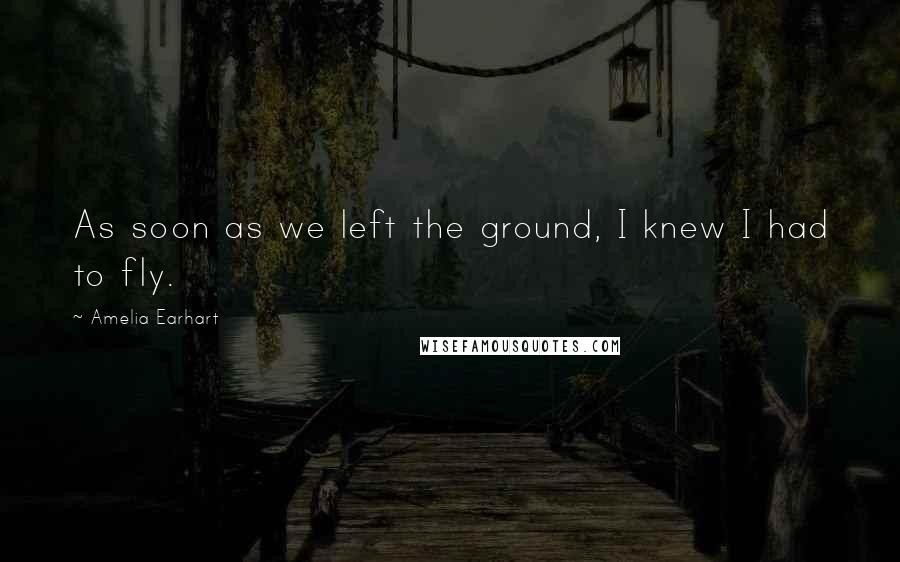 Amelia Earhart quotes: As soon as we left the ground, I knew I had to fly. Amelia Earhart quotes: As soon as we left the ground, I knew I had to fly.