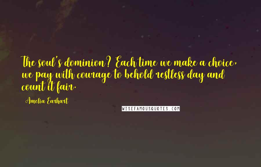 Amelia Earhart quotes: The soul's dominion? Each time we make a choice, we pay with courage to behold restless day and count it fair. Amelia Earhart quotes: The soul's dominion? Each time we make a choice, we pay with courage to behold restless day and count it fair.