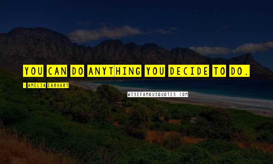 Amelia Earhart quotes: You can do anything you decide to do.