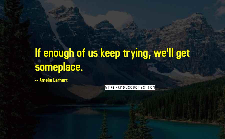 Amelia Earhart quotes: If enough of us keep trying, we'll get someplace.
