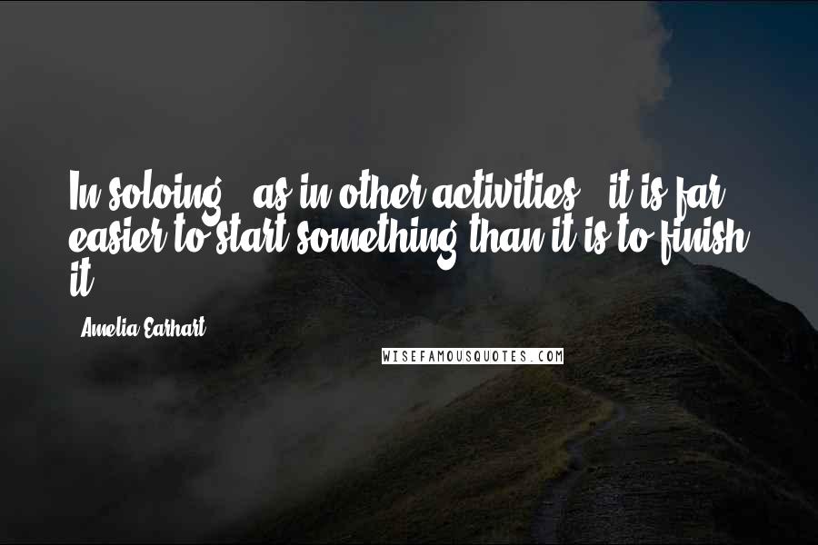 Amelia Earhart quotes: In soloing - as in other activities - it is far easier to start something than it is to finish it. Amelia Earhart quotes: In soloing - as in other activities - it is far easier to start something than it is to finish it.