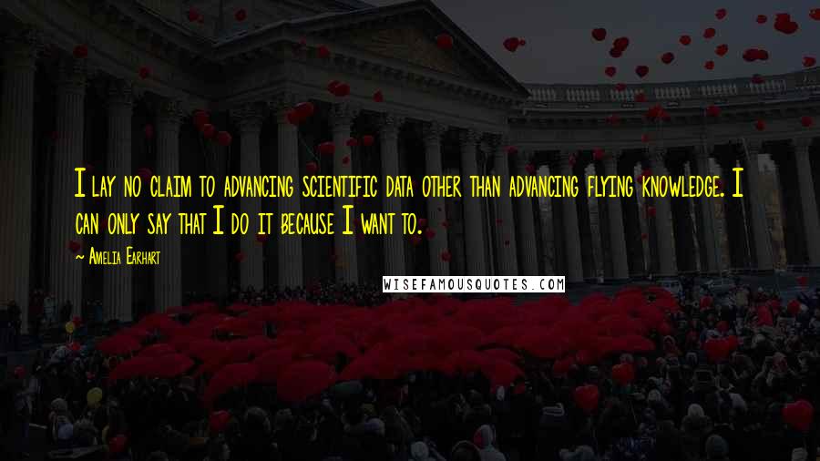 Amelia Earhart quotes: I lay no claim to advancing scientific data other than advancing flying knowledge. I can only say that I do it because I want to.